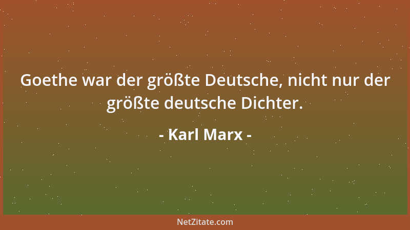 Karl Marx - Goethe war der größte Deutsche, nicht nur der größte deutsche Dichter....