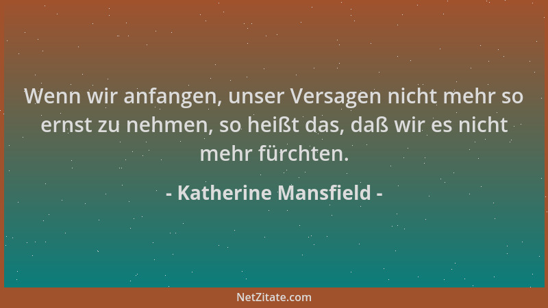 Katherine Mansfield - Wenn wir anfangen, unser Versagen nicht mehr so ernst zu nehmen, so heißt das, daß wir es nicht mehr...