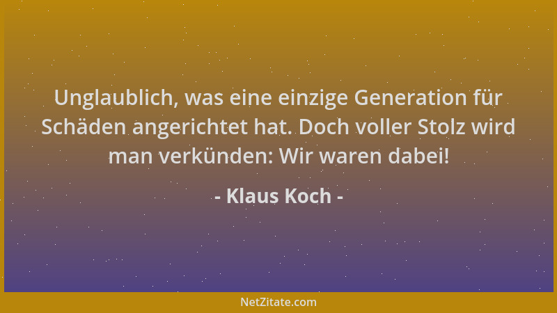 Klaus Koch - Unglaublich, was eine einzige Generation für Schäden angerichtet hat. Doch voller Stolz wird man verkünden: Wi...