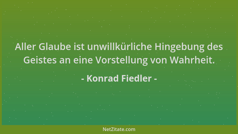 Konrad Fiedler - Aller Glaube ist unwillkürliche Hingebung des Geistes an eine Vorstellung von Wahrheit....