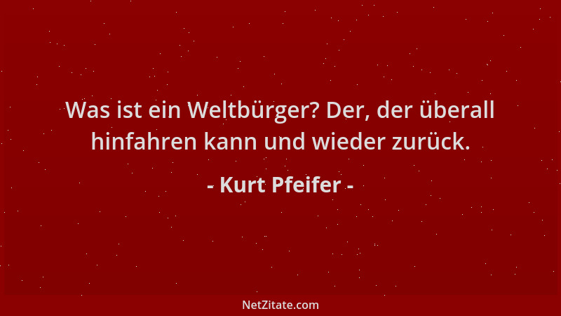 Kurt Pfeifer - Was ist ein Weltbürger? Der, der überall hinfahren kann und wieder zurück....