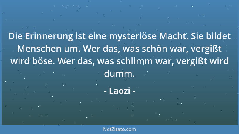 Laozi - Die Erinnerung ist eine mysteriöse Macht. Sie bildet Menschen um. Wer das, was schön war, vergißt wird böse. Wer da...