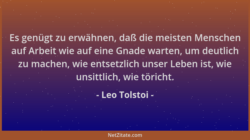 Leo Tolstoi - Es genügt zu erwähnen, daß die meisten Menschen auf Arbeit wie auf eine Gnade warten, um deutlich zu machen,...