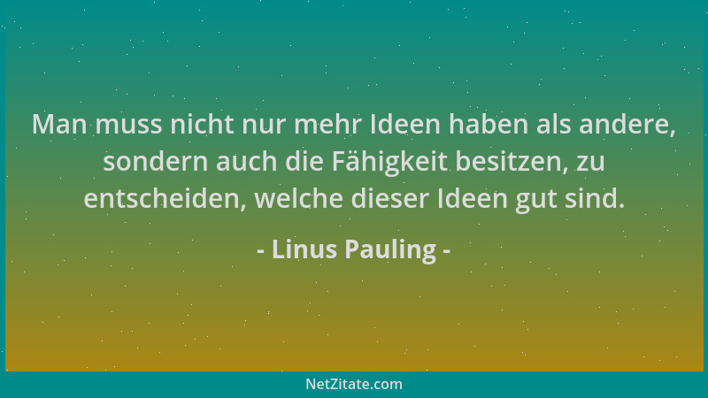Linus Pauling - Man muss nicht nur mehr Ideen haben als andere, sondern auch die Fähigkeit besitzen, zu entscheiden, welche...
