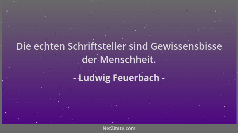 Ludwig Feuerbach - Die echten Schriftsteller sind Gewissensbisse der Menschheit....