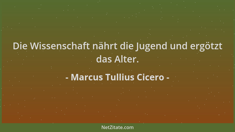 Marcus Tullius Cicero - Die Wissenschaft nährt die Jugend und ergötzt das Alter....