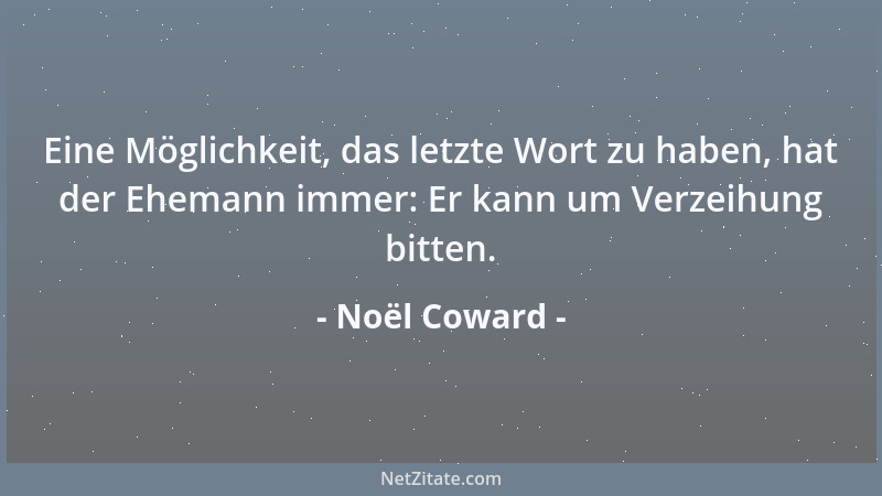 Noël Coward - Eine Möglichkeit, das letzte Wort zu haben, hat der Ehemann immer: Er kann um Verzeihung bitten....