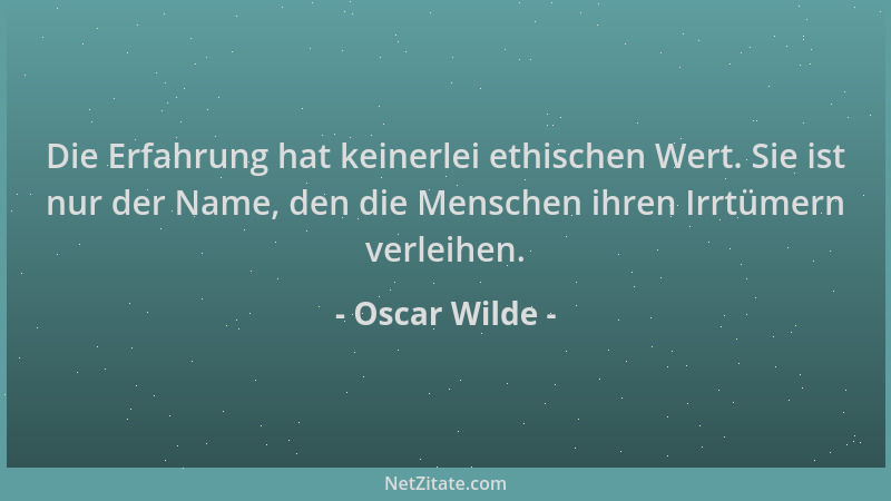 Oscar Wilde - Die Erfahrung hat keinerlei ethischen Wert. Sie ist nur der Name, den die Menschen ihren Irrtümern verleihen....