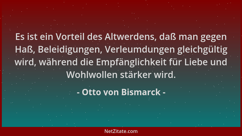 Otto von Bismarck - Es ist ein Vorteil des Altwerdens, daß man gegen Haß, Beleidigungen, Verleumdungen gleichgültig wird, w...