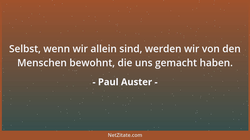 Paul Auster - Selbst, wenn wir allein sind, werden wir von den Menschen bewohnt, die uns gemacht haben....
