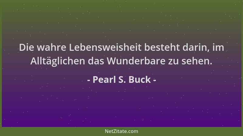 Pearl S. Buck - Die wahre Lebensweisheit besteht darin, im Alltäglichen das Wunderbare zu sehen....