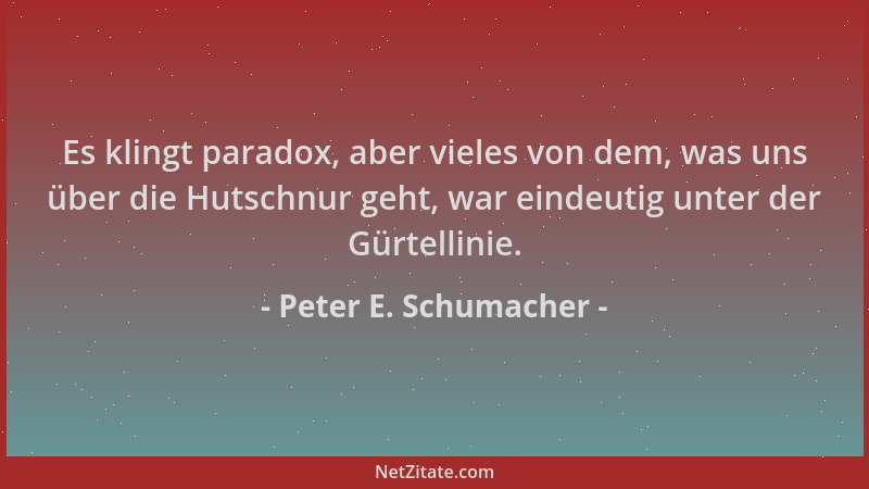 Peter E. Schumacher - Es klingt paradox, aber vieles von dem, was uns über die Hutschnur geht, war eindeutig unter der Gürt...