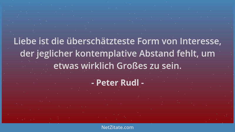 Peter Rudl - Liebe ist die überschätzteste Form von Interesse, der jeglicher kontemplative Abstand fehlt, um etwas wirklich...