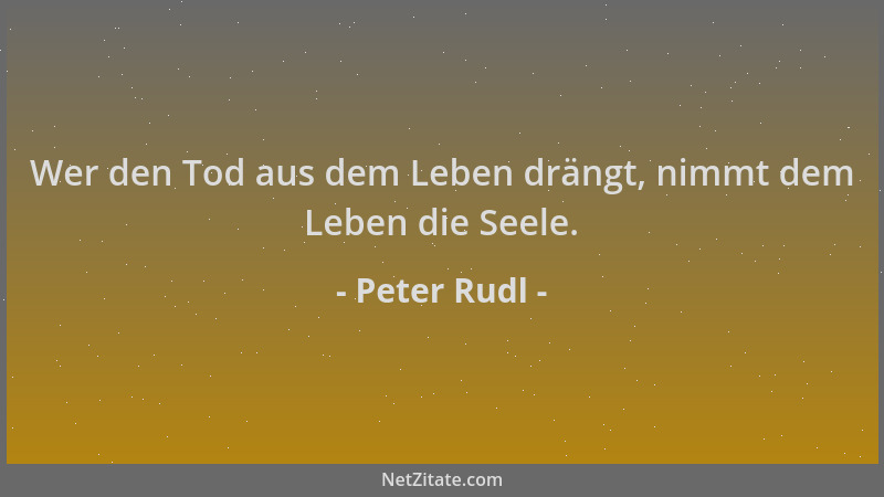 Peter Rudl - Wer den Tod aus dem Leben drängt, nimmt dem Leben die Seele....