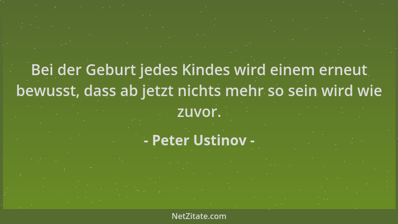 Peter Ustinov - Bei der Geburt jedes Kindes wird einem erneut bewusst, dass ab jetzt nichts mehr so sein wird wie zuvor....