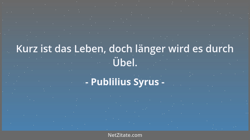 Publilius Syrus - Kurz ist das Leben, doch länger wird es durch Übel....