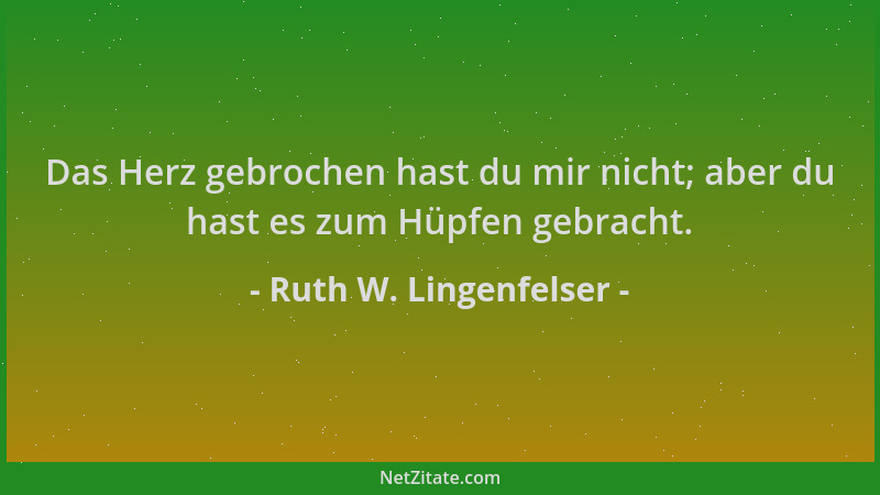 Ruth W. Lingenfelser - Das Herz gebrochen hast du mir nicht; aber du hast es zum Hüpfen gebracht....