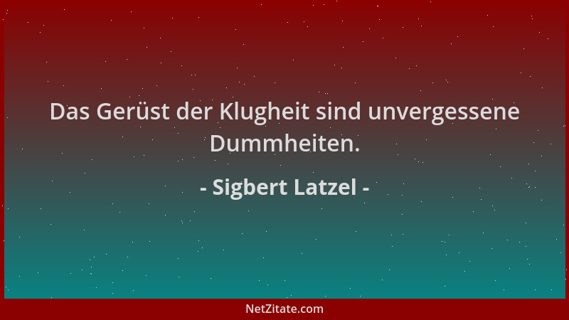 Sigbert Latzel - Das Gerüst der Klugheit sind unvergessene Dummheiten....