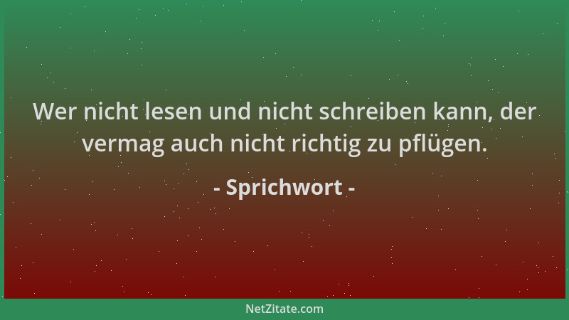 Sprichwort - Wer nicht lesen und nicht schreiben kann, der vermag auch nicht richtig zu pflügen....