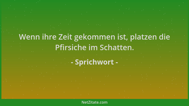 Sprichwort - Wenn ihre Zeit gekommen ist, platzen die Pfirsiche im Schatten....