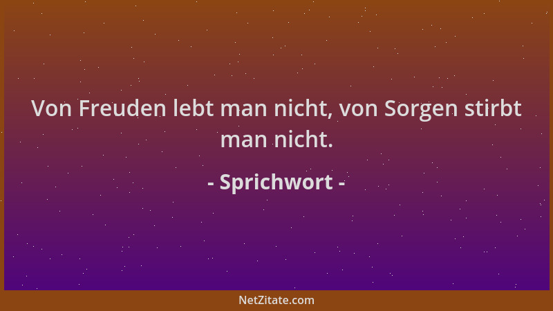 Sprichwort - Von Freuden lebt man nicht, von Sorgen stirbt man nicht....