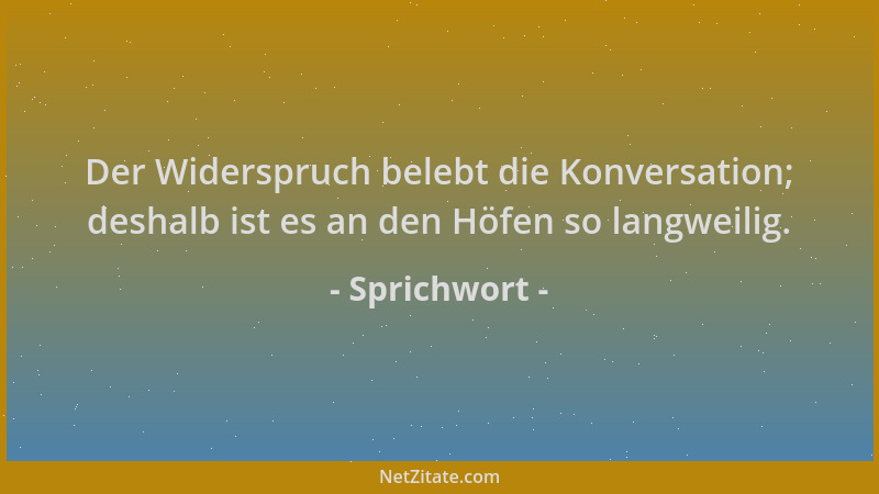 Sprichwort - Der Widerspruch belebt die Konversation; deshalb ist es an den Höfen so langweilig....