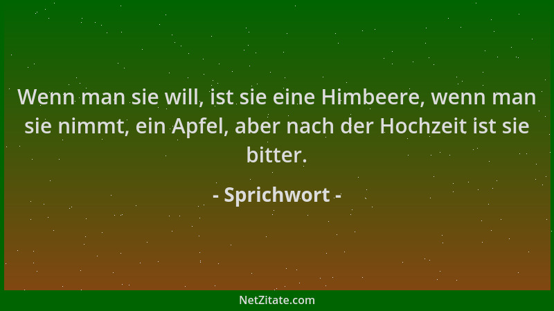 Sprichwort - Wenn man sie will, ist sie eine Himbeere, wenn man sie nimmt, ein Apfel, aber nach der Hochzeit ist sie bitter...