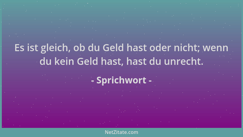 Sprichwort - Es ist gleich, ob du Geld hast oder nicht; wenn du kein Geld hast, hast du unrecht....