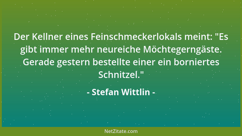 Stefan Wittlin - Der Kellner eines Feinschmeckerlokals meint:  "Es gibt immer mehr neureiche Möchtegerngäste. Gerade gestern...