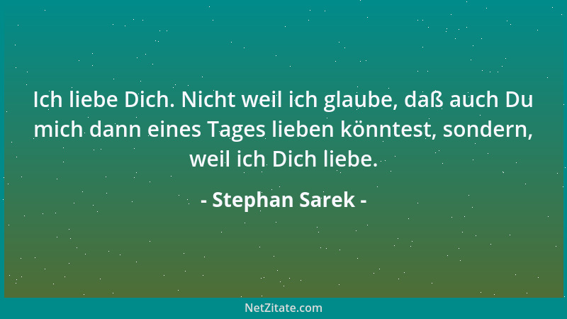 Stephan Sarek - Ich liebe Dich. Nicht weil ich glaube, daß auch Du mich dann eines Tages lieben könntest, sondern, weil ich...