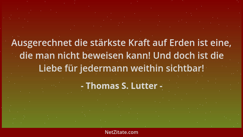 Thomas S. Lutter - Ausgerechnet die stärkste Kraft auf Erden ist eine, die man nicht beweisen kann! Und doch ist die Liebe...