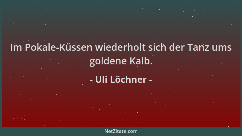 Uli Löchner - Im Pokale-Küssen wiederholt sich der Tanz ums goldene Kalb....