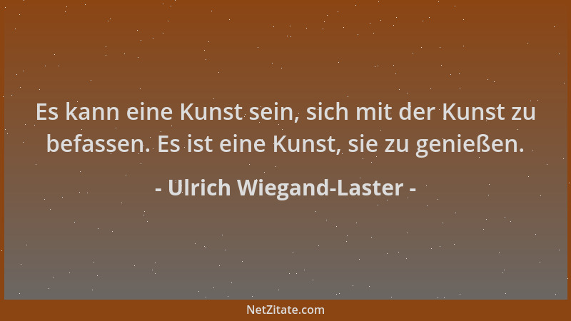 Ulrich Wiegand-Laster - Es kann eine Kunst sein, sich mit der Kunst zu befassen. Es ist eine Kunst, sie zu genießen....