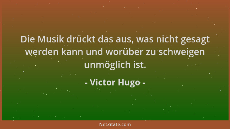 Victor Hugo - Die Musik drückt das aus, was nicht gesagt werden kann und worüber zu schweigen unmöglich ist....