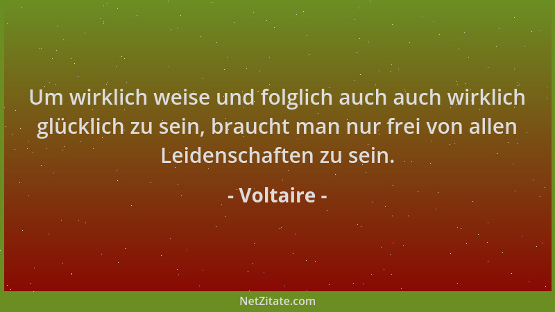 Voltaire - Um wirklich weise und folglich auch auch wirklich glücklich zu sein, braucht man nur frei von allen Leidenschaft...