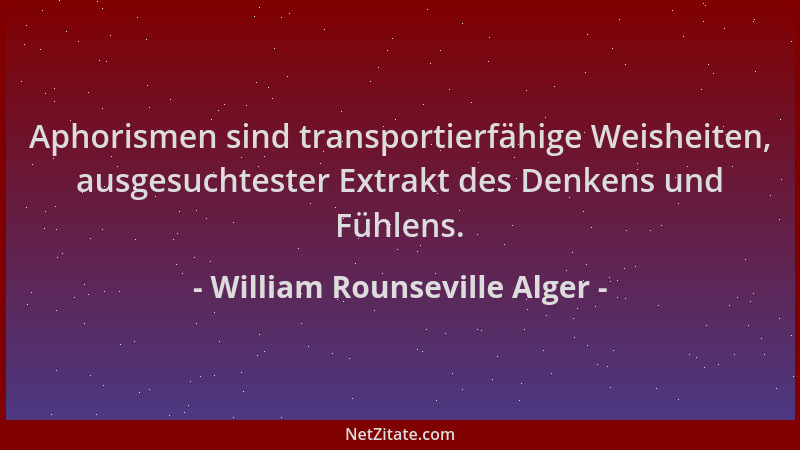 William Rounseville Alger - Aphorismen sind transportierfähige Weisheiten, ausgesuchtester Extrakt des Denkens und Fühlens....