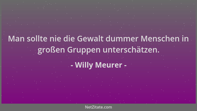 Willy Meurer - Man sollte nie die Gewalt dummer Menschen in großen Gruppen unterschätzen....