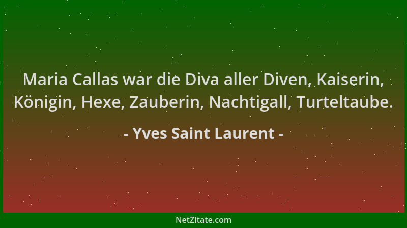 Yves Saint Laurent - Maria Callas war die Diva aller Diven, Kaiserin, Königin, Hexe, Zauberin, Nachtigall, Turteltaube....