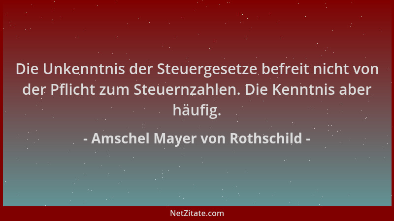 Amschel Mayer von Rothschild - Die Unkenntnis der Steuergesetze befreit nicht von der Pflicht zum Steuernzahlen. Die Kenntn...