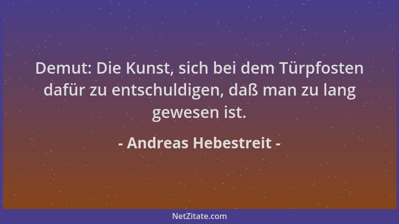 Andreas Hebestreit - Demut: Die Kunst, sich bei dem Türpfosten dafür zu entschuldigen, daß man zu lang gewesen ist....