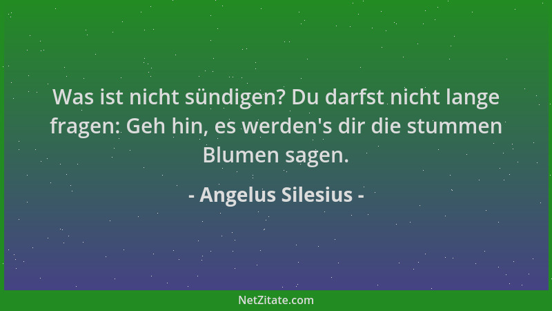 Angelus Silesius - Was ist nicht sündigen? Du darfst nicht lange fragen: Geh hin, es werden 's dir die stummen Blumen sagen....