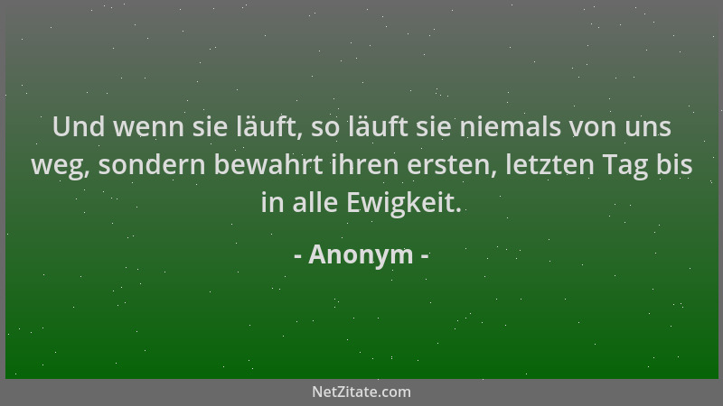 Anonym - Und wenn sie läuft, so läuft sie niemals von uns weg, sondern bewahrt ihren ersten, letzten Tag bis in alle Ewigke...