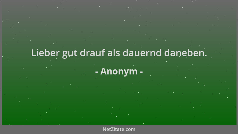 Anonym - Lieber gut drauf als dauernd daneben....