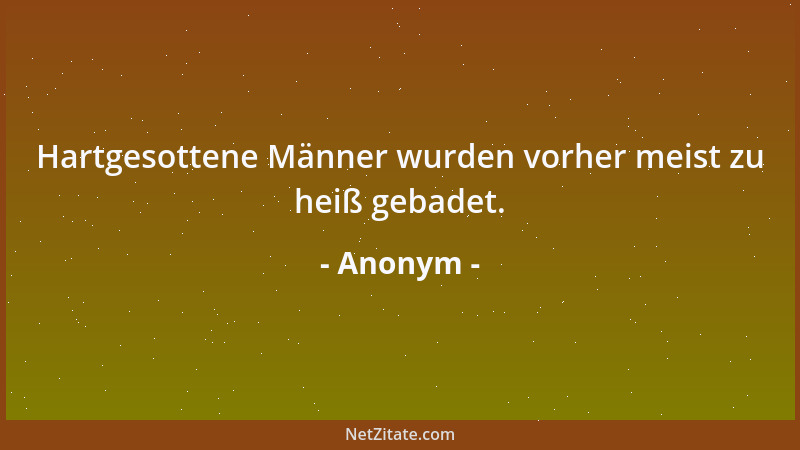 Anonym - Hartgesottene Männer wurden vorher meist zu heiß gebadet....