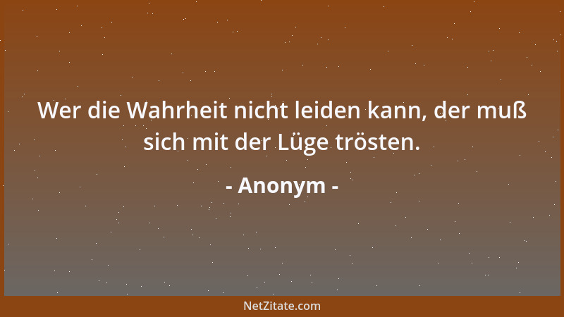 Anonym - Wer die Wahrheit nicht leiden kann, der muß sich mit der Lüge trösten....