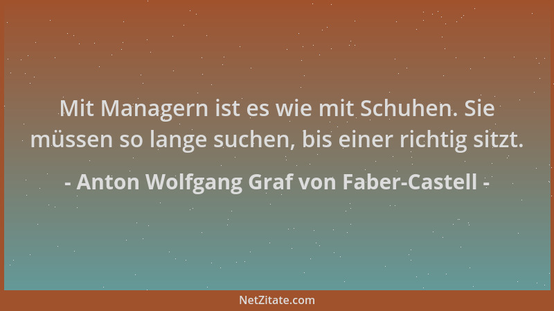 Anton Wolfgang Graf von Faber-Castell - Mit Managern ist es wie mit Schuhen. Sie müssen so lange suchen, bis einer richtig...