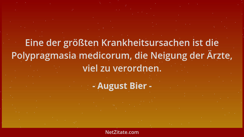 August Bier - Eine der größten Krankheitsursachen ist die Polypragmasia medicorum, die Neigung der Ärzte, viel zu verordnen...