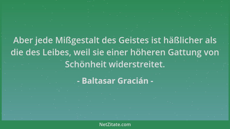 Baltasar Gracián - Aber jede Mißgestalt des Geistes ist häßlicher als die des Leibes, weil sie einer höheren Gattung von Sc...