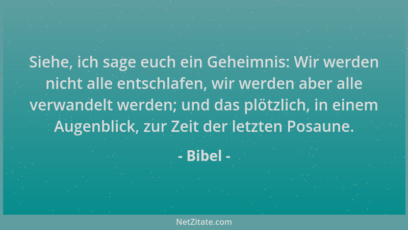 Bibel - Siehe, ich sage euch ein Geheimnis: Wir werden nicht alle entschlafen, wir werden aber alle verwandelt werden; und...