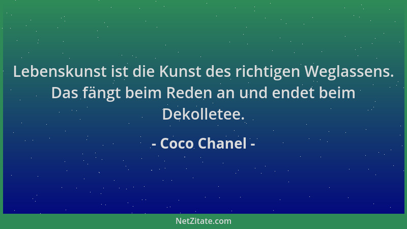 Coco Chanel - Lebenskunst ist die Kunst des richtigen Weglassens. Das fängt beim Reden an und endet beim Dekolletee....